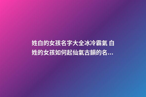 姓白的女孩名字大全冰冷霸氣 白姓的女孩如何起仙氣古韻的名字